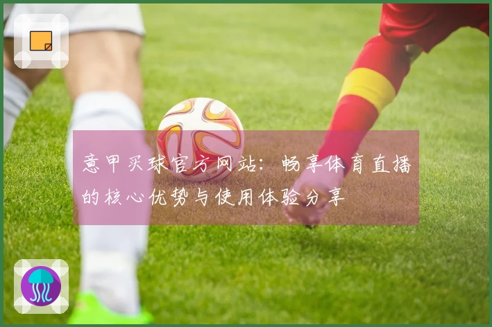 意甲买球官方网站:畅享体育直播的核心优势与使用体验分享