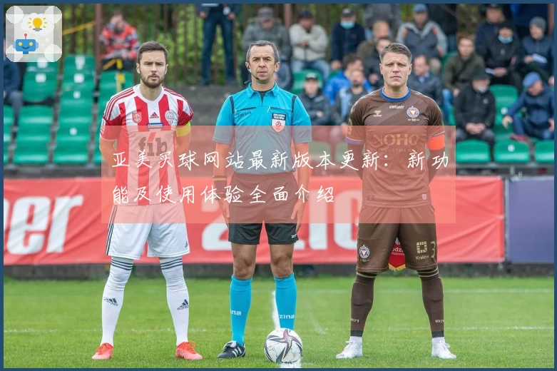 亚美买球网站最新版本更新：新功能及使用体验全面介绍