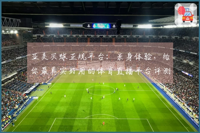 亚美买球正规平台:亲身体验,给你最真实好用的体育直播平台评测分享