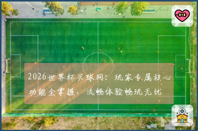 2026世界杯买球网：玩家专属核心功能全掌握，流畅体验畅玩无忧