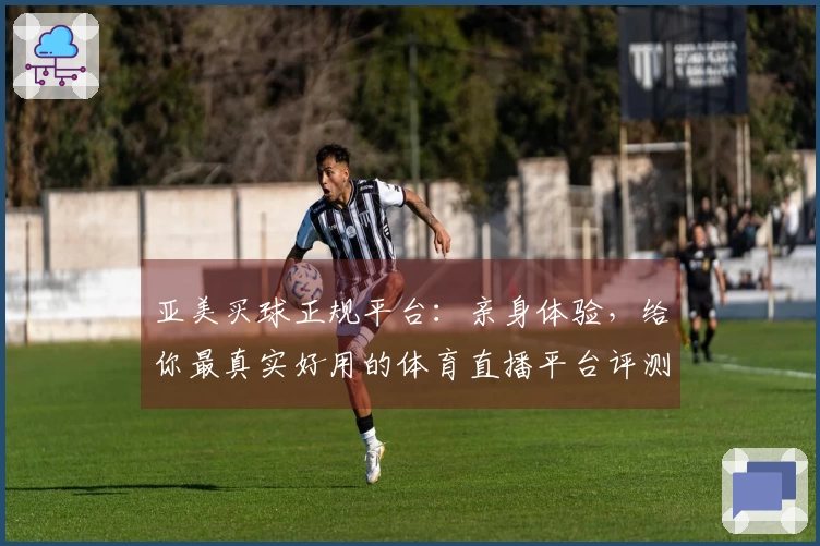 亚美买球正规平台：亲身体验，给你最真实好用的体育直播平台评测分享