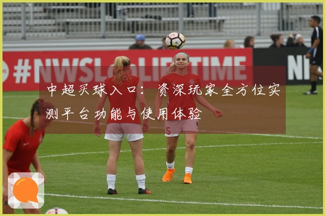 中超买球入口：资深玩家全方位实测平台功能与使用体验