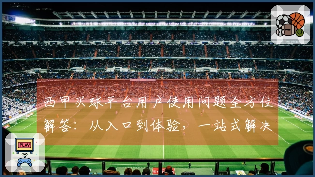 西甲买球平台用户使用问题全方位解答：从入口到体验，一站式解决疑难。