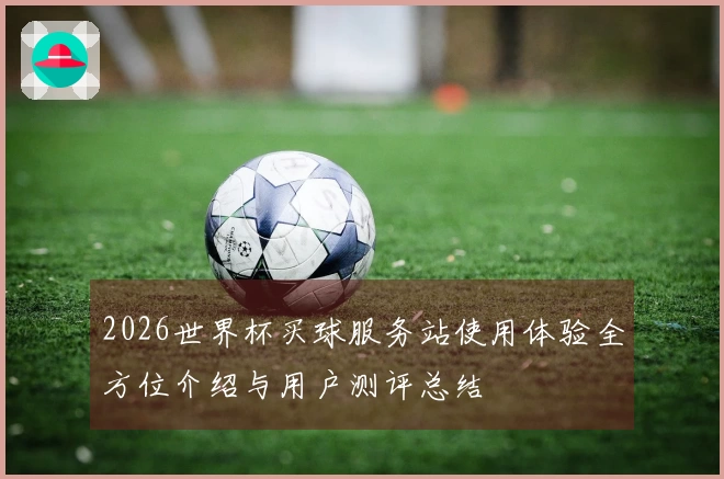 2026世界杯买球服务站使用体验全方位介绍与用户测评总结