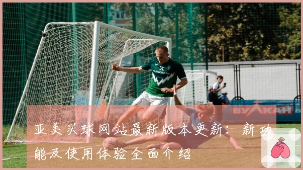 亚美买球网站最新版本更新：新功能及使用体验全面介绍